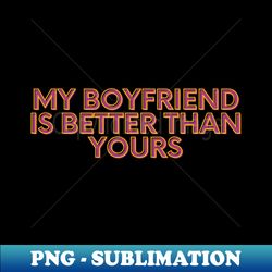 My Boyfriend Is Better Than Yours - Instant PNG Sublimation Download - Stunning Sublimation Graphics