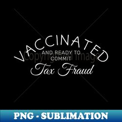 vaccinated and ready to commit tax fraud - png transparent sublimation design - add a festive touch to every day