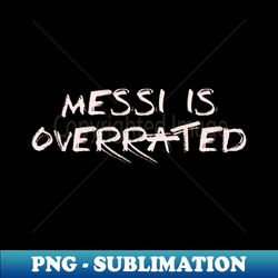 Messi is overrated 1 - Exclusive Sublimation Digital File - Stunning Sublimation Graphics
