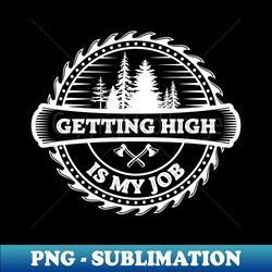 Getting High Is My Job - Arborist Tree Surgeon Lumberjack - Decorative Sublimation PNG File - Stunning Sublimation Graphics