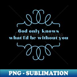 God Only Knows 2 blue - Digital Sublimation Download File - Create with Confidence