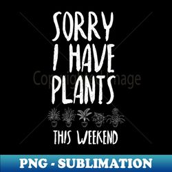 Sorry I Have Plants This Weekend - Trendy Sublimation Digital Download - Revolutionize Your Designs