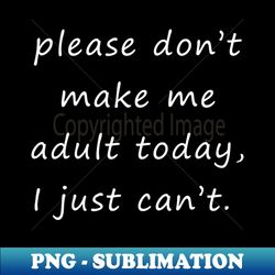 please dont make me adult today i just cant - png transparent digital download file for sublimation - perfect for sublimation art