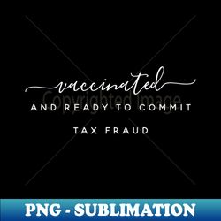 vaccinated and ready to commit tax fraud - png sublimation digital download - enhance your apparel with stunning detail