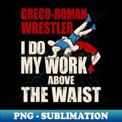 I Do My Work Above the Waist - Amateur Greco-Roman Wrestling - Digital Sublimation Download File - Bring Your Designs to Life