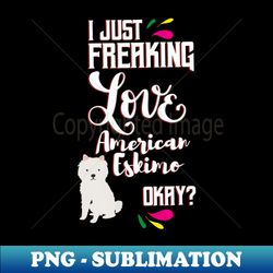 I Just Freaking Love American Eskimo Oky - Special Edition Sublimation PNG File - Enhance Your Apparel with Stunning Detail