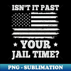 Isn't It Past Your Jail Time - Professional Sublimation Digital Download