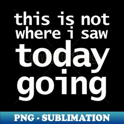 This Is Not Where I Saw Today Going Funny Typography - Professional Sublimation Digital Download