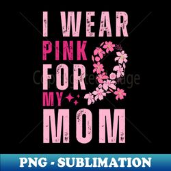 Breast Cancer Awareness I Wear Pink For My Mom - Premium Sublimation Digital Download - Unlock Vibrant Sublimation Desig