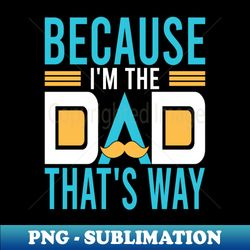 Because Im the dad whats way - PNG Transparent Sublimation Design