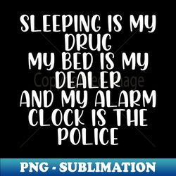 Sleeping is my drug my bed is my dealer - Modern Sublimation PNG File