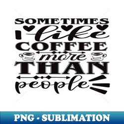 sometimes i like coffee more than people - Instant PNG Sublimation Download