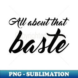 all about that baste - sublimation-ready png file