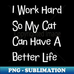 I Work Hard So My Cat Can Have A Better - Exclusive PNG Sublimation Download