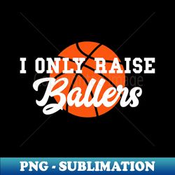 i only raise ballers funny basketball mom dad bball - png transparent sublimation file