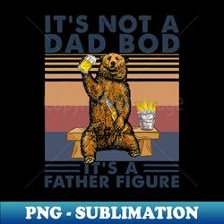 its not a dad bod its a father figure bear drinking beer - aesthetic sublimation digital file