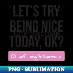Lets Try Being Nice Today - PNG Sublimation Digital Download