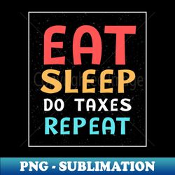 funny eat sleep do taxes repeat tax season accountant audit - artistic sublimation digital file