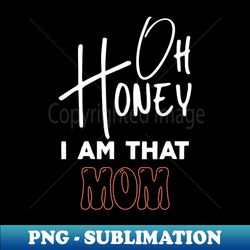 honey i am that mom funny sarcastic mom saying for mothers day birthday - sublimation-ready png file