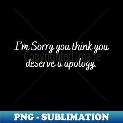 Im sorry you think you deserve a apology - PNG Transparent Sublimation File