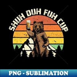 shuh duh fuh cup funny bear drinking beer camping - png transparent digital download file for sublimation
