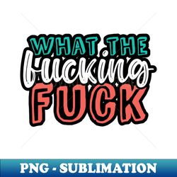 what the fucking fuck - png transparent digital download file for sublimation