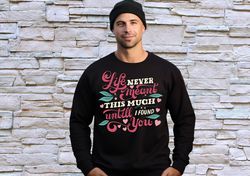 Life Never Meanth This Much Until I found You Lover Valentines Day Sweatshirt, Matching Lover Valentine Shirt, Gift For