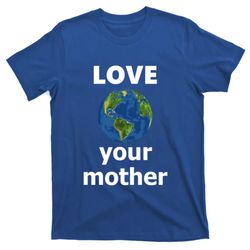 Love Your Mother Earth Day Everyday Funny Gift T-Shirt