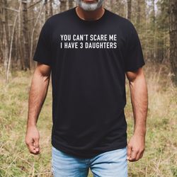 Fathers Day Gift  You Cant Scare Me I Have 3 DAUGHTERS Funny Shirt Men  Dad Shirt  Gift for Dad TShirt Mens T Shirt