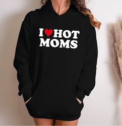 I Love Hot Moms Funny Graphic Sweatshirt or Hoodie, I Love Hot Moms Funny Graphic Sweatshirt Gift-269