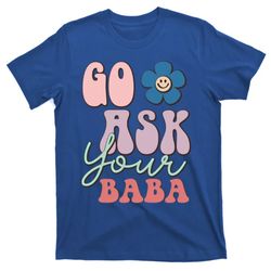 Go Ask Your Baba Cute Funny Mom Funny Gift Mothers Day Tee Funny Gift T-Shirt