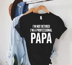 Funny Dad Gift,Im Not Retired Im A Professional Papa,Fathers Day Shirt,Gift for Grandpa,Papa Shirt,Funny Shirt Men,Dad T