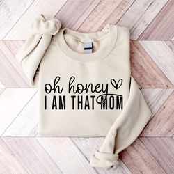 oh honey i am that mom sweatshirt, cute mom sweatshirt, mothers day gift, cool mom sweatshirt, grandma sweatshirt