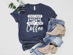 Instant Mom Just Add Coffee Shirt, Funny Mom Shirt, Coffee Lover T-Shirt, Mothers Day Gift, Coffee Shirt, Mothers Day Sh