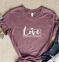 Love All Day Every Day Shirt, Love All Day Shirt, Valentines Day Love Shirt, Gift for Her, Love Everyday Shirt, Valentin