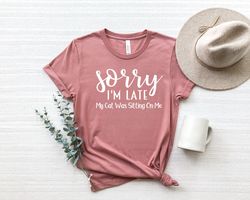 My Cat Was Sitting On Me,Sorry Im Late, Cat Mama,Funny Cat Mom Shirts, Cat Lover Gift, Cat Mom Shirt,Cat Gift Animal Lov