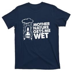 Mother Nature Gets Me Wet T-Shirt