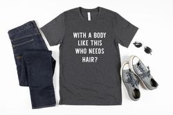 With a Body Like This Who Needs Hair Tee, Fathers Day Gift Tshirt, Funny Dad T Shirt, Dad Jokes, Funny Shirt for Men, Hu