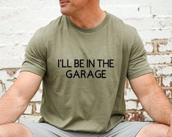 Funny Shirt Men, Ill be In The Garage Shirt, Fathers Day Gift, Dad T Shirt, Mechanic Funny Tee, Husband Gift, Garage TSh