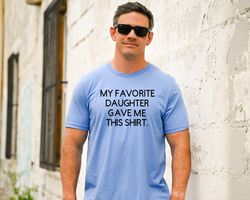 My Favorite Daughter Gave Me This Shirt, Funny Gift for Dad, Dad Gift from Daughter, Funny Fathers Day Shirt, Funny Dad