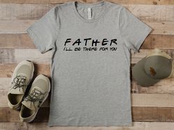 Father Ill Be There For You Tshirt, Fathers Day Tshirt, Husband Gift, Mens Funny Tshirt, Funny Shirt Men, Dad Gift