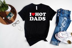 Fathers Day TShirt,New Dad Shirt,Gift For Fathers Day,I Love Hot Dads Shirt,Best Dad Ever Tshirt,Dad Birthday Gift,Best