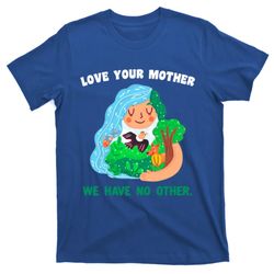 Love Your Mother We Have No Other Gift Love Your Mother Earth Meaningful Gift T-Shirt