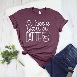 I Love You a Latte Shirts, Valentines Shirt, Coffee Lovers Shirt, Valentines Day Shirt, Funny Coffee Shirt, Gift for Val