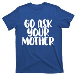 Go Ask Your Mother Funny Pride Mothers Day Love Gift T-Shirt