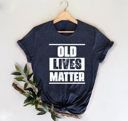Old Lives Matter Shirt,Fathers Day Gift,Funny Old Men Tshirt,Funny 40th 50th 60th 70th Birthday Anniversary Gift,Unisex