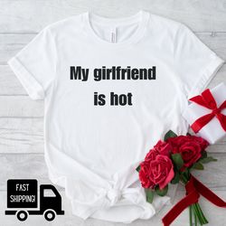 My girlfriend is hot Shirt, Boyfriend shirt, Couples Valentines Shirt, Lovers Shirt, Love T-Shirt, Valentine gift for he