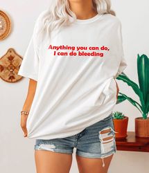Anything You Can Do, I Can Do Bleeding Shirt-feminist shirt,feminist tshirt,feminist t shirt,feminism shirt,girl power s
