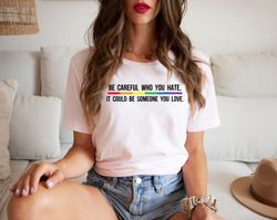 Be Careful Who You Hate It Could Be Someone You Love T-Shirt, Pride Rainbow Shirt, Equality Pride Shirt, LGBT Pride Shir