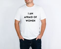 I Am Afraid of Women Shirt, Afraid of Women Tshirt, Afraid of Women Shirt, Funny Shirt For Him, funny sarcastic Men Shir